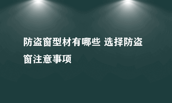 防盗窗型材有哪些 选择防盗窗注意事项