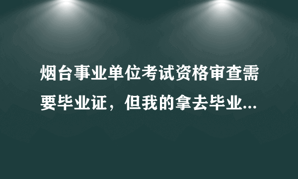 烟台事业单位考试资格审查需要毕业证，但我的拿去毕业证办别的证件了得两周才能拿回来,该怎么办？