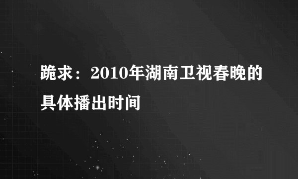 跪求：2010年湖南卫视春晚的具体播出时间