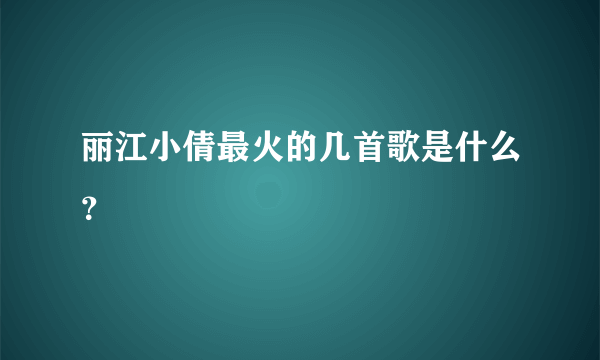 丽江小倩最火的几首歌是什么？