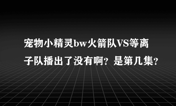 宠物小精灵bw火箭队VS等离子队播出了没有啊？是第几集？