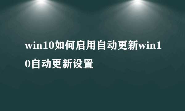 win10如何启用自动更新win10自动更新设置