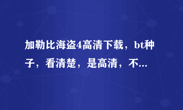 加勒比海盗4高清下载，bt种子，看清楚，是高清，不要枪版，邮箱lk77887@126.com