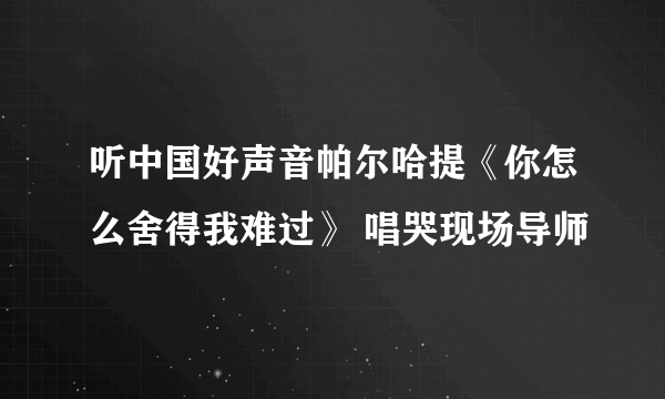 听中国好声音帕尔哈提《你怎么舍得我难过》 唱哭现场导师