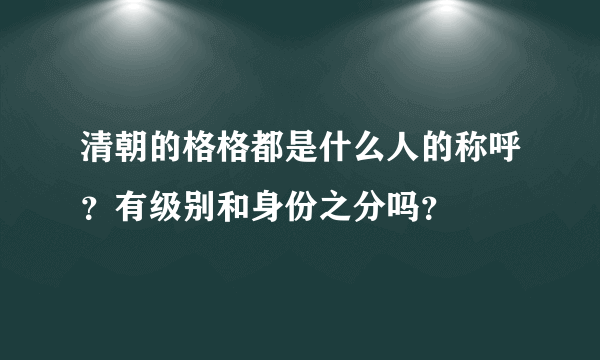 清朝的格格都是什么人的称呼？有级别和身份之分吗？