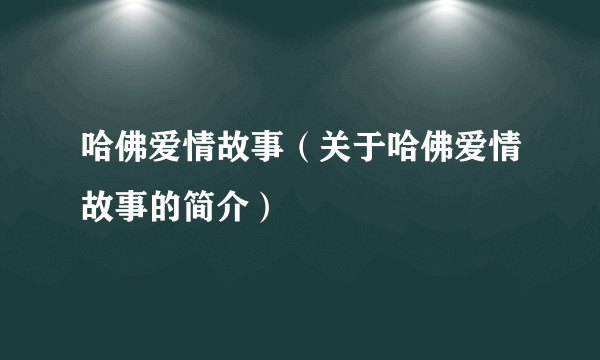 哈佛爱情故事（关于哈佛爱情故事的简介）