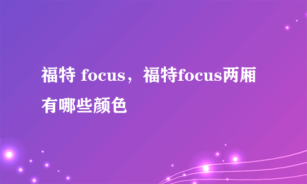 福特 focus，福特focus两厢有哪些颜色