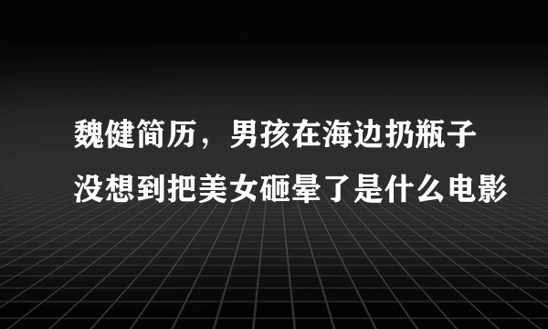 魏健简历，男孩在海边扔瓶子没想到把美女砸晕了是什么电影