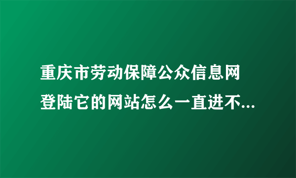 重庆市劳动保障公众信息网 登陆它的网站怎么一直进不去，都好几天了