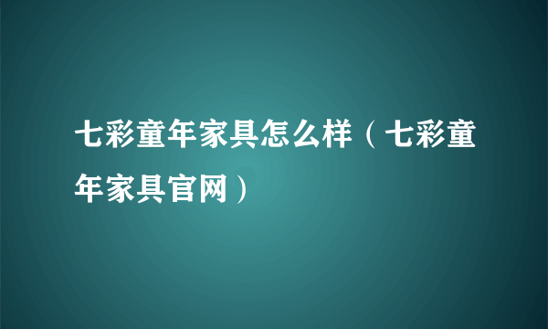 七彩童年家具怎么样（七彩童年家具官网）