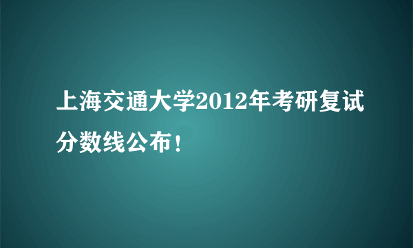 上海交通大学2012年考研复试分数线公布！