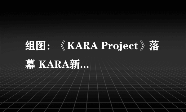 组图：《KARA Project》落幕 KARA新成员诞生