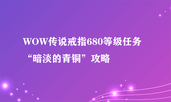 WOW传说戒指680等级任务“暗淡的青铜”攻略