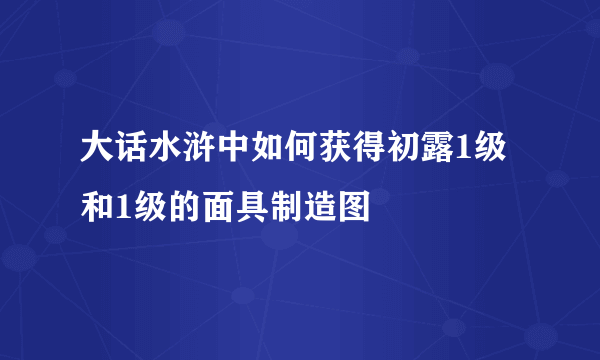 大话水浒中如何获得初露1级和1级的面具制造图