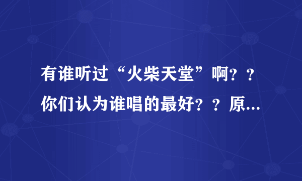 有谁听过“火柴天堂”啊？？你们认为谁唱的最好？？原唱是哪一位？？