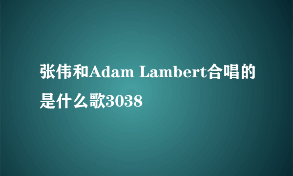 张伟和Adam Lambert合唱的是什么歌3038