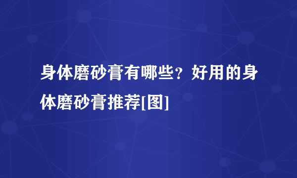 身体磨砂膏有哪些？好用的身体磨砂膏推荐[图]