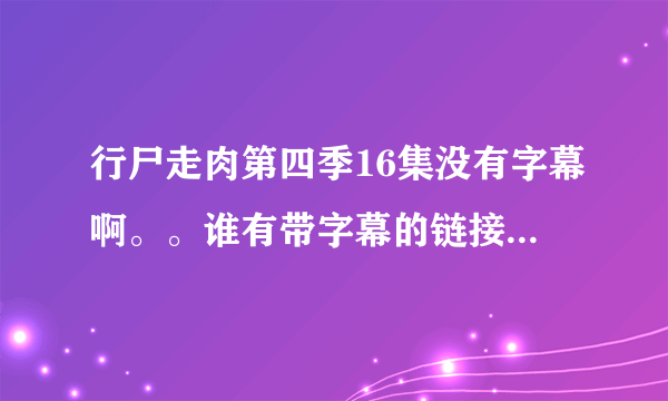 行尸走肉第四季16集没有字幕啊。。谁有带字幕的链接啊，中文最好，英文的也可以啦