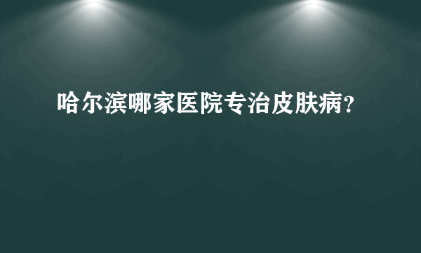 哈尔滨哪家医院专治皮肤病？