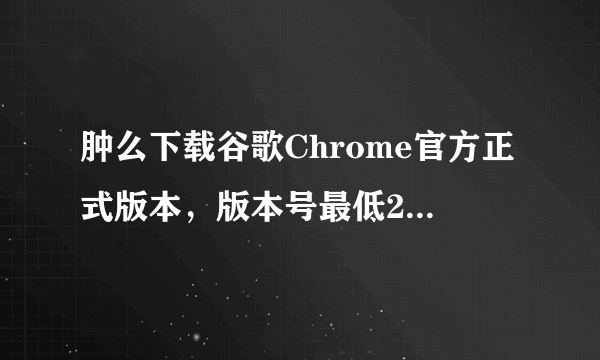 肿么下载谷歌Chrome官方正式版本，版本号最低21.0，最高24.9？