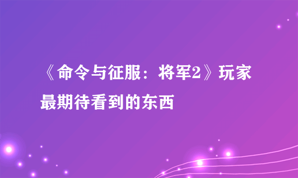 《命令与征服：将军2》玩家最期待看到的东西