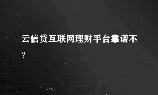 云信贷互联网理财平台靠谱不？