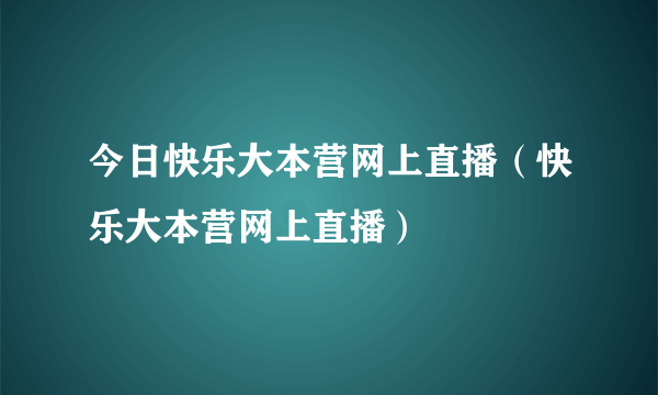 今日快乐大本营网上直播（快乐大本营网上直播）