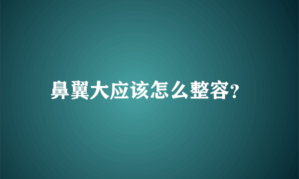 鼻翼大应该怎么整容？