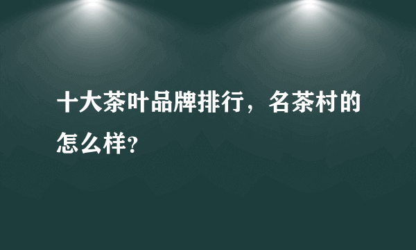 十大茶叶品牌排行，名茶村的怎么样？