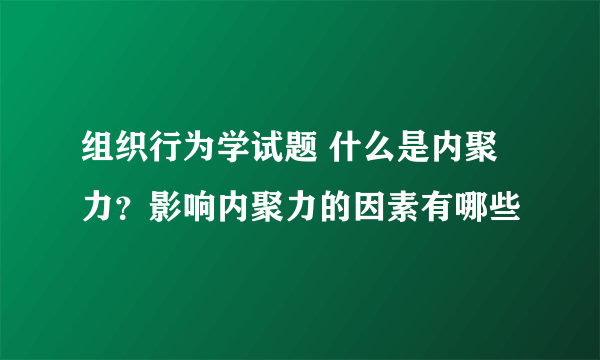 组织行为学试题 什么是内聚力？影响内聚力的因素有哪些