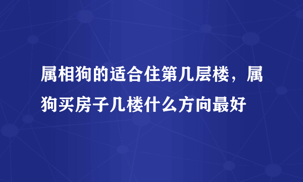 属相狗的适合住第几层楼，属狗买房子几楼什么方向最好