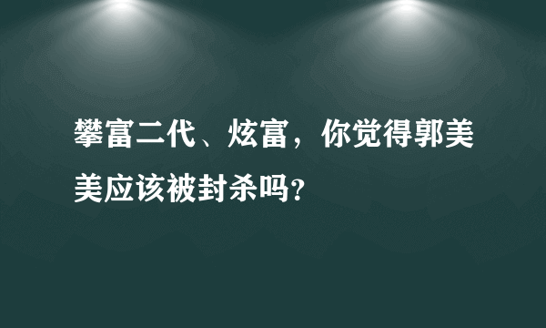 攀富二代、炫富，你觉得郭美美应该被封杀吗？