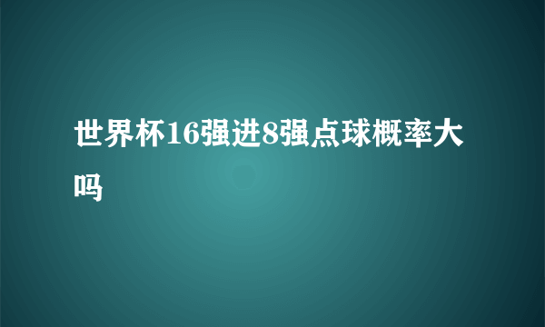 世界杯16强进8强点球概率大吗