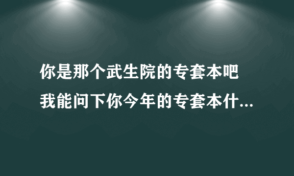 你是那个武生院的专套本吧 我能问下你今年的专套本什么时候可以报名 3月几号？