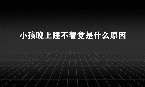 小孩晚上睡不着觉是什么原因