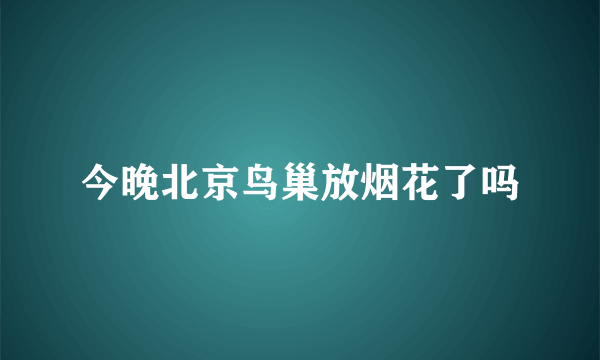 今晚北京鸟巢放烟花了吗