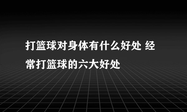 打篮球对身体有什么好处 经常打篮球的六大好处