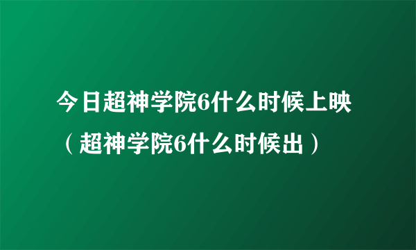 今日超神学院6什么时候上映（超神学院6什么时候出）