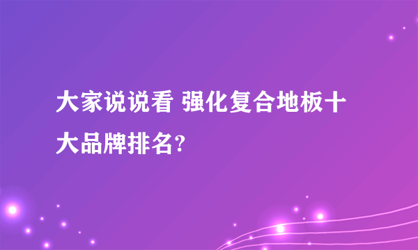 大家说说看 强化复合地板十大品牌排名?