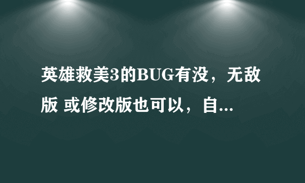 英雄救美3的BUG有没，无敌版 或修改版也可以，自己修改的也行