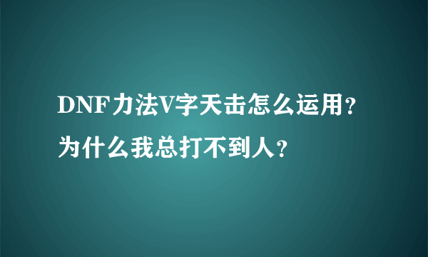 DNF力法V字天击怎么运用？为什么我总打不到人？