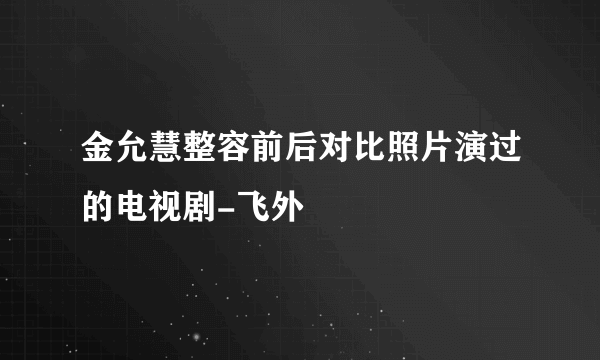 金允慧整容前后对比照片演过的电视剧-飞外