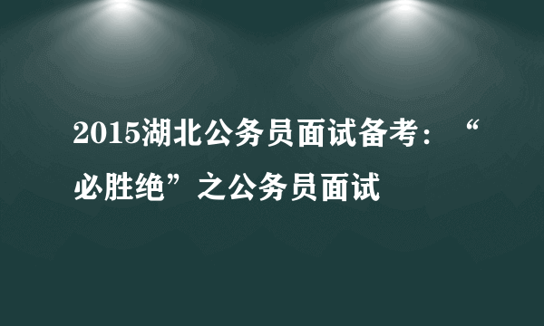 2015湖北公务员面试备考：“必胜绝”之公务员面试