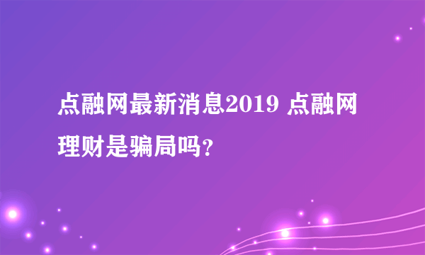 点融网最新消息2019 点融网理财是骗局吗？