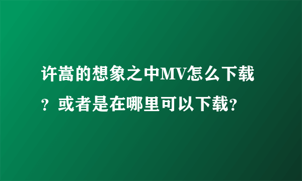 许嵩的想象之中MV怎么下载？或者是在哪里可以下载？