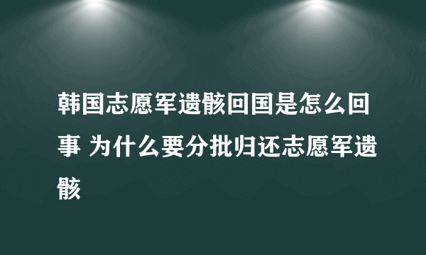 韩国志愿军遗骸回国是怎么回事 为什么要分批归还志愿军遗骸