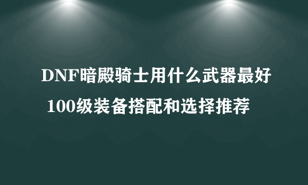 DNF暗殿骑士用什么武器最好 100级装备搭配和选择推荐