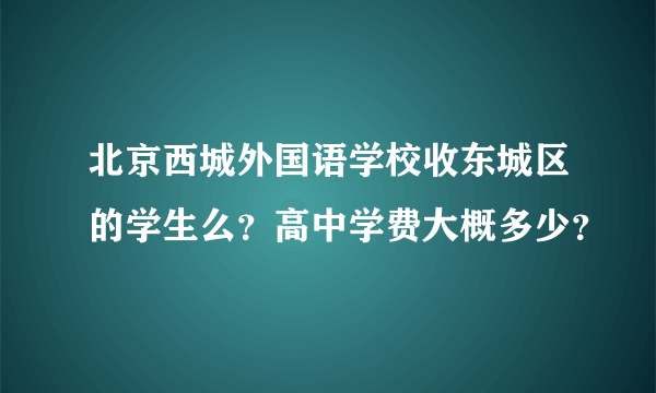 北京西城外国语学校收东城区的学生么？高中学费大概多少？