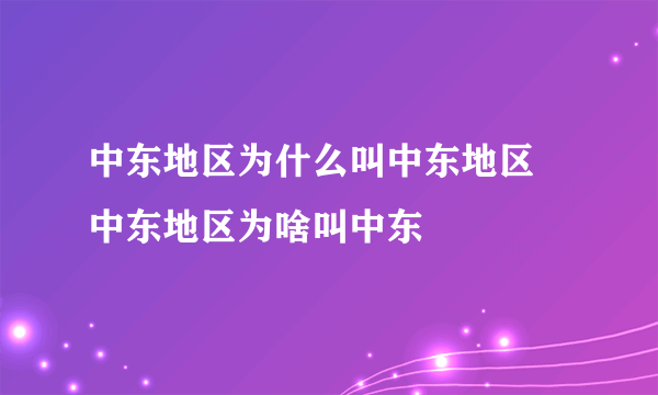 中东地区为什么叫中东地区 中东地区为啥叫中东