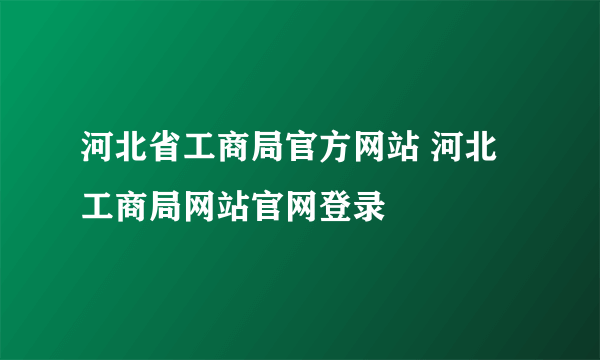 河北省工商局官方网站 河北工商局网站官网登录